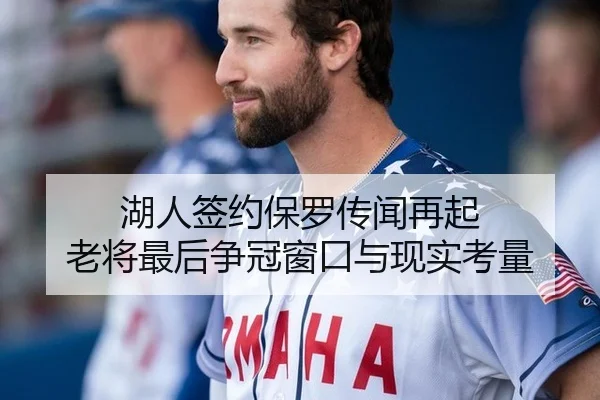 湖人签约保罗传闻再起 老将最后争冠窗口与现实考量