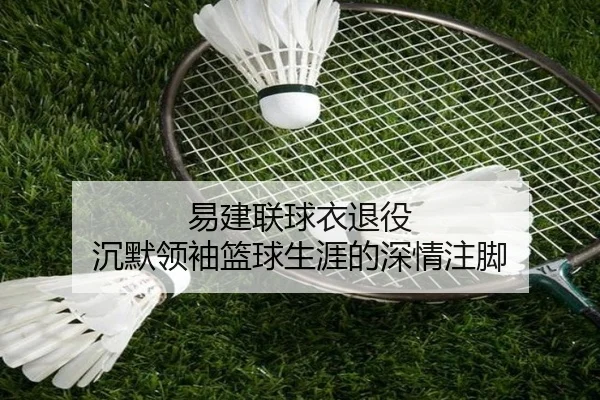 易建联球衣退役 沉默领袖篮球生涯的深情注脚